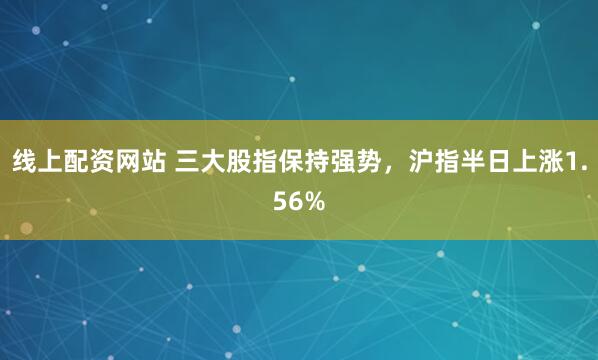 线上配资网站 三大股指保持强势，沪指半日上涨1.56%
