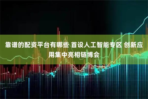 靠谱的配资平台有哪些 首设人工智能专区 创新应用集中亮相链博会