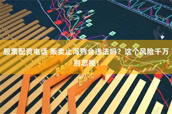 股票配资电话 贩卖止泻药会违法吗？这个风险千万别忽视！