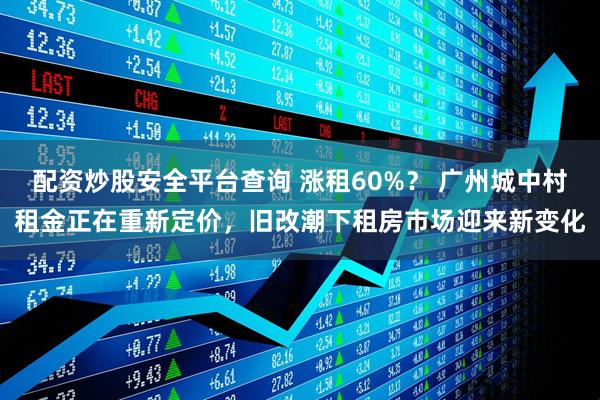 配资炒股安全平台查询 涨租60%？ 广州城中村租金正在重新定价，旧改潮下租房市场迎来新变化