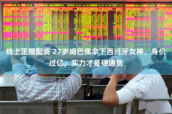 线上正规配资 27岁姆巴佩拿下西班牙女神，身价过亿，实力才是硬通货