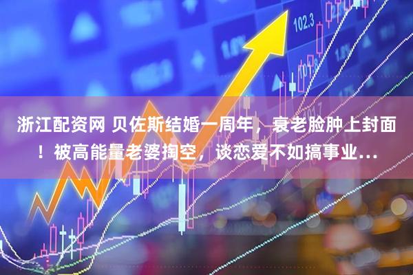 浙江配资网 贝佐斯结婚一周年，衰老脸肿上封面！被高能量老婆掏空，谈恋爱不如搞事业…
