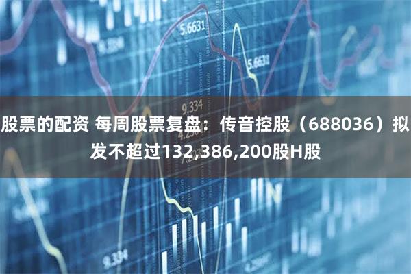 股票的配资 每周股票复盘：传音控股（688036）拟发不超过132,386,200股H股