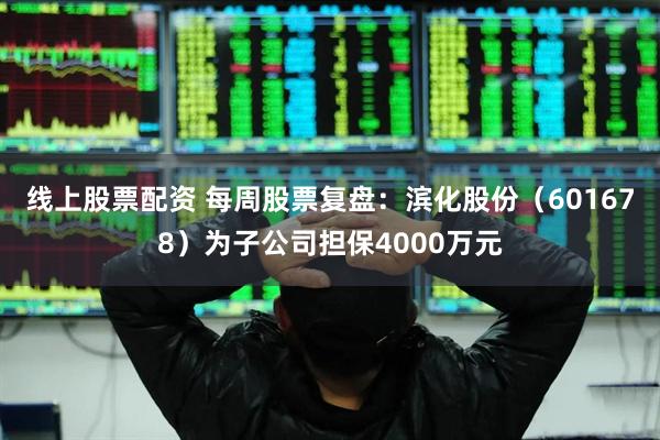 线上股票配资 每周股票复盘：滨化股份（601678）为子公司担保4000万元