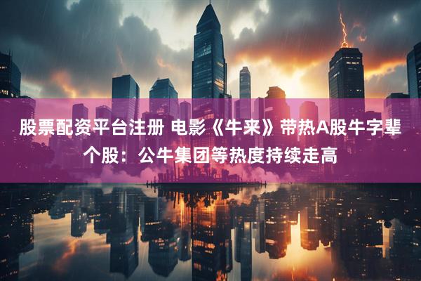 股票配资平台注册 电影《牛来》带热A股牛字辈个股：公牛集团等热度持续走高