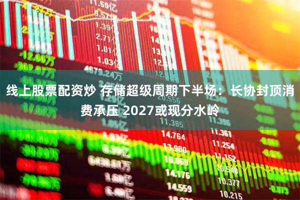 线上股票配资炒 存储超级周期下半场：长协封顶消费承压 2027或现分水岭