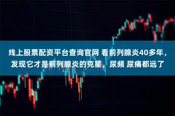 线上股票配资平台查询官网 看前列腺炎40多年，发现它才是前列腺炎的克星，尿频 尿痛都远了