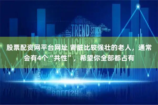 股票配资网平台网址 肾脏比较强壮的老人，通常会有4个“共性”，希望你全部都占有