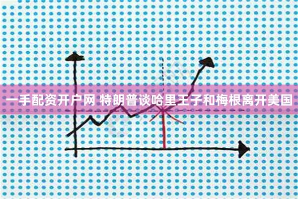 一手配资开户网 特朗普谈哈里王子和梅根离开美国