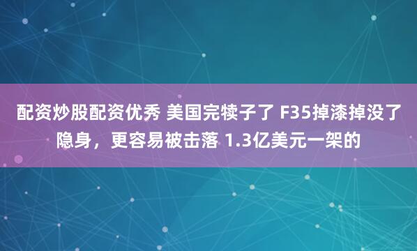 配资炒股配资优秀 美国完犊子了 F35掉漆掉没了隐身，更容易被击落 1.3亿美元一架的