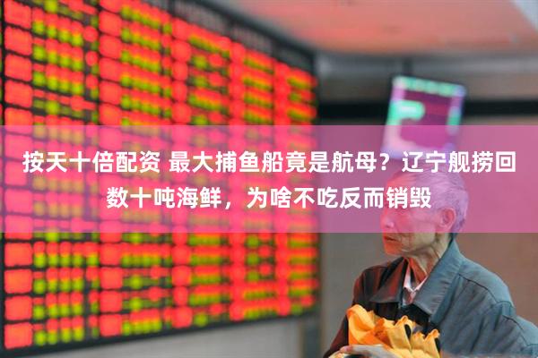 按天十倍配资 最大捕鱼船竟是航母？辽宁舰捞回数十吨海鲜，为啥不吃反而销毁