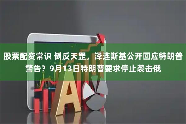 股票配资常识 倒反天罡，泽连斯基公开回应特朗普警告？9月13日特朗普要求停止袭击俄