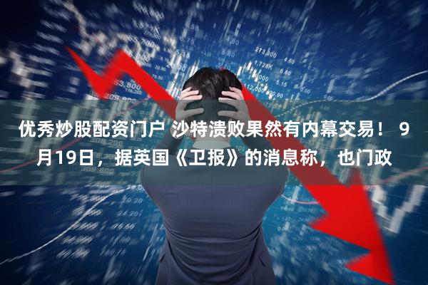 优秀炒股配资门户 沙特溃败果然有内幕交易！ 9月19日，据英国《卫报》的消息称，也门政