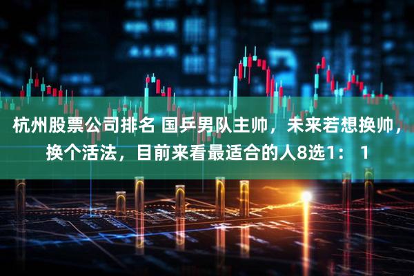 杭州股票公司排名 国乒男队主帅，未来若想换帅，换个活法，目前来看最适合的人8选1： 1