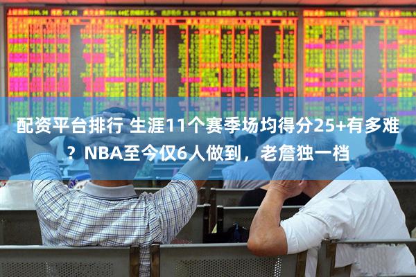 配资平台排行 生涯11个赛季场均得分25+有多难？NBA至今仅6人做到，老詹独一档